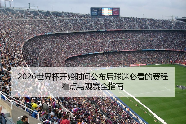 2026世界杯开始时间公布后球迷必看的赛程看点与观赛全指南