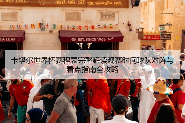 卡塔尔世界杯赛程表完整解读观赛时间球队对阵与看点指南全攻略