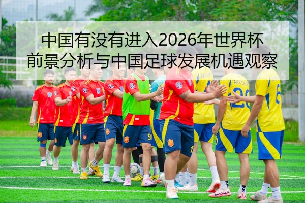 中国有没有进入2026年世界杯前景分析与中国足球发展机遇观察