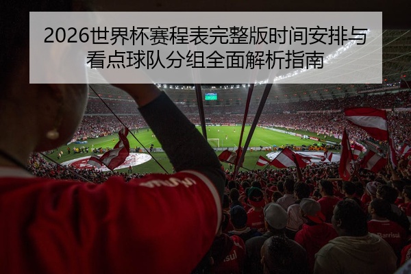2026世界杯赛程表完整版时间安排与看点球队分组全面解析指南