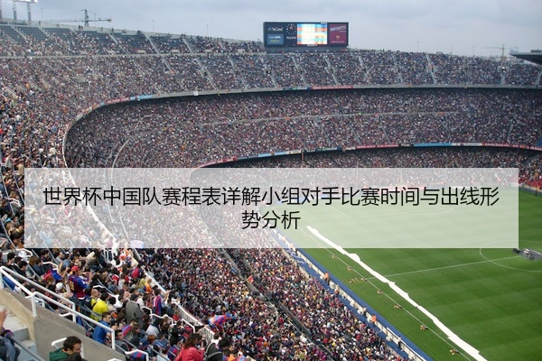 世界杯中国队赛程表详解小组对手比赛时间与出线形势分析