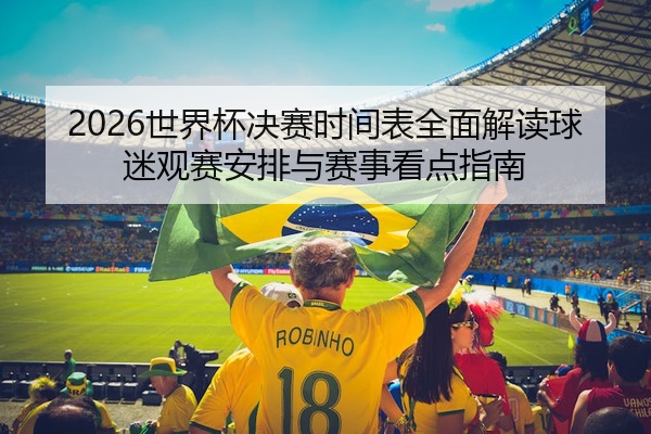 2026世界杯决赛时间表全面解读球迷观赛安排与赛事看点指南