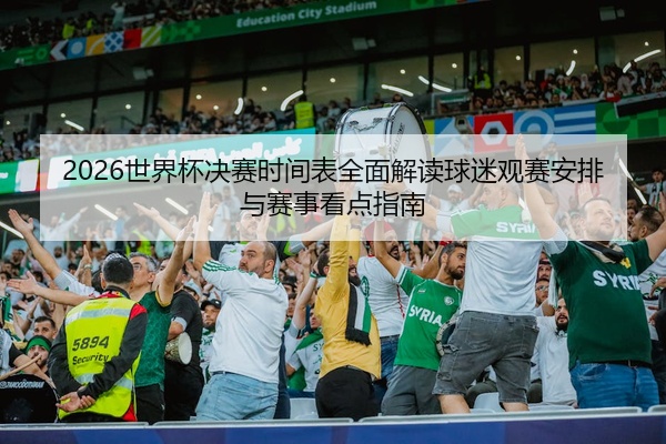2026世界杯决赛时间表全面解读球迷观赛安排与赛事看点指南