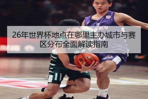 26年世界杯地点在哪里主办城市与赛区分布全面解读指南