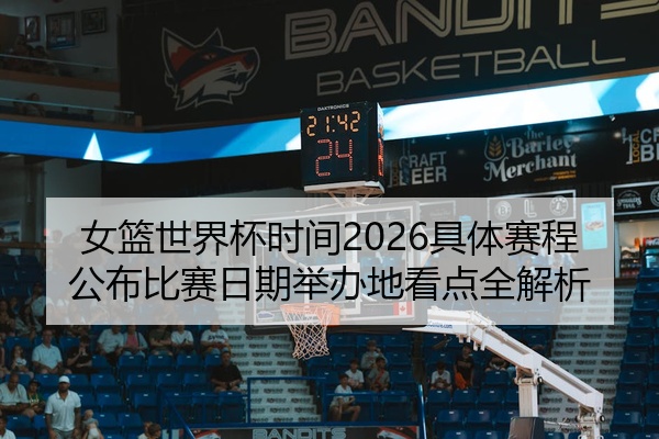 女篮世界杯时间2026具体赛程公布比赛日期举办地看点全解析