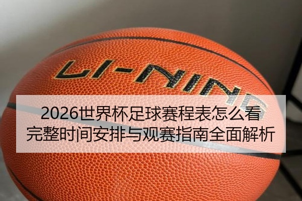 2026世界杯足球赛程表怎么看完整时间安排与观赛指南全面解析