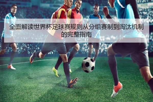 全面解读世界杯足球赛规则从分组赛制到淘汰机制的完整指南