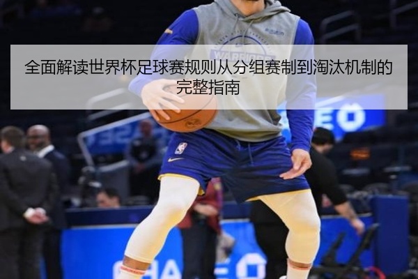 全面解读世界杯足球赛规则从分组赛制到淘汰机制的完整指南