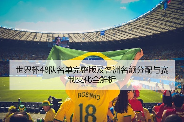 世界杯48队名单完整版及各洲名额分配与赛制变化全解析