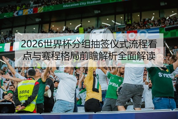 2026世界杯分组抽签仪式流程看点与赛程格局前瞻解析全面解读