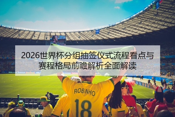 2026世界杯分组抽签仪式流程看点与赛程格局前瞻解析全面解读
