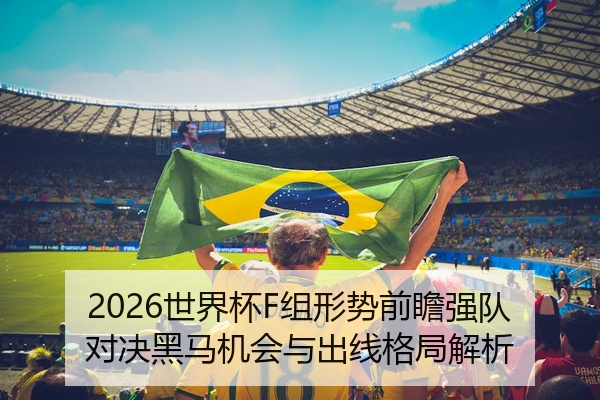 2026世界杯F组形势前瞻强队对决黑马机会与出线格局解析