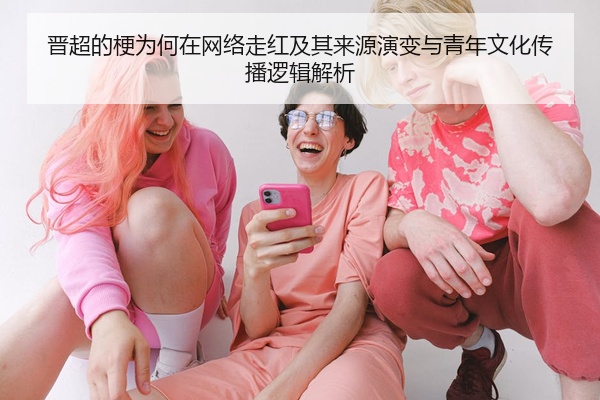 晋超的梗为何在网络走红及其来源演变与青年文化传播逻辑解析