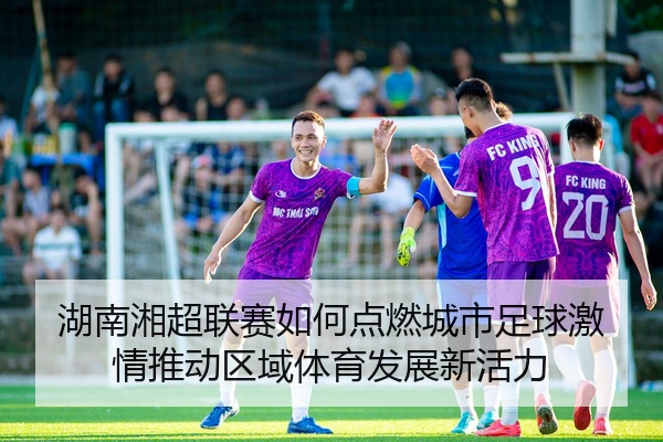湖南湘超联赛如何点燃城市足球激情推动区域体育发展新活力