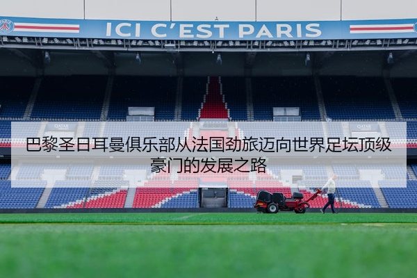 巴黎圣日耳曼俱乐部从法国劲旅迈向世界足坛顶级豪门的发展之路