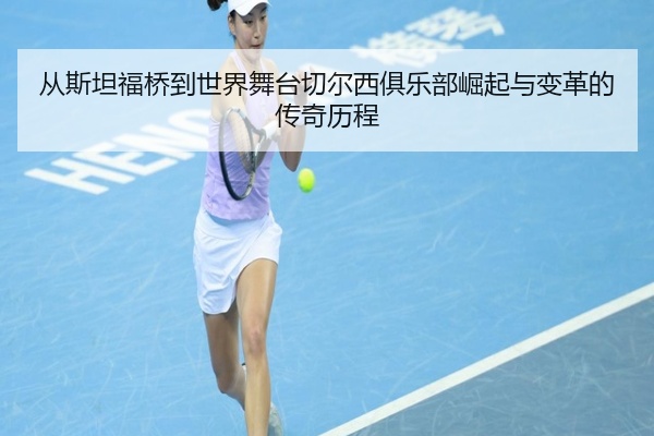 从斯坦福桥到世界舞台切尔西俱乐部崛起与变革的传奇历程