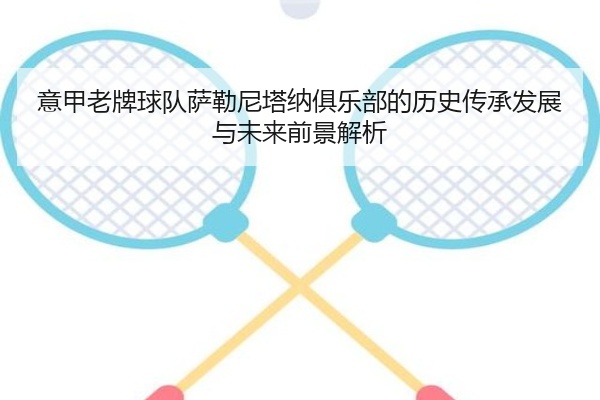 意甲老牌球队萨勒尼塔纳俱乐部的历史传承发展与未来前景解析