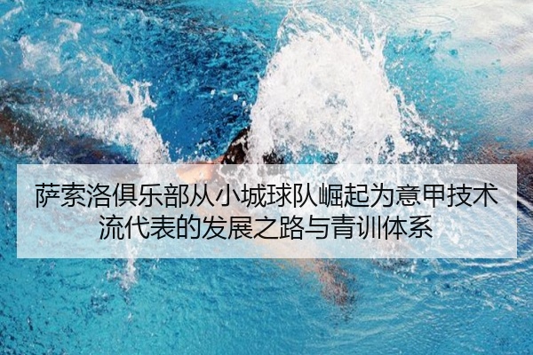 萨索洛俱乐部从小城球队崛起为意甲技术流代表的发展之路与青训体系