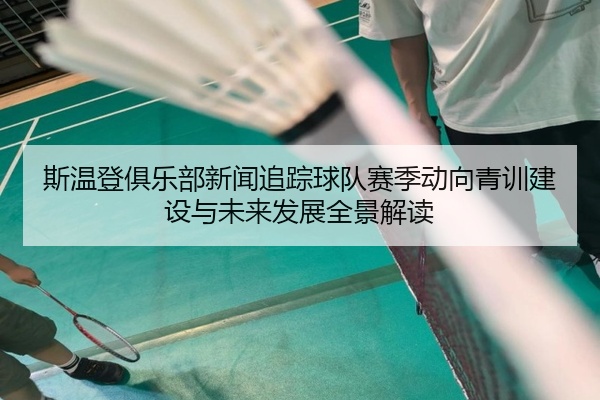 斯温登俱乐部新闻追踪球队赛季动向青训建设与未来发展全景解读