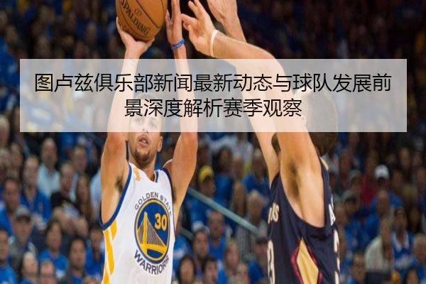 图卢兹俱乐部新闻最新动态与球队发展前景深度解析赛季观察