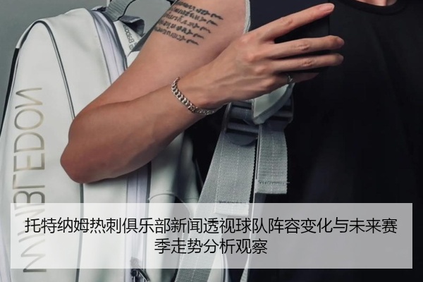 托特纳姆热刺俱乐部新闻透视球队阵容变化与未来赛季走势分析观察