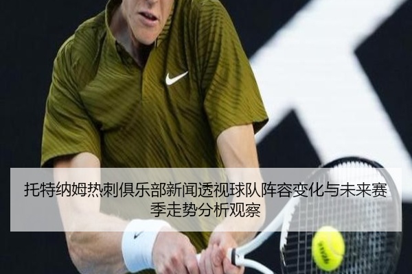 托特纳姆热刺俱乐部新闻透视球队阵容变化与未来赛季走势分析观察