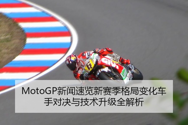 MotoGP新闻速览新赛季格局变化车手对决与技术升级全解析
