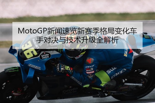 MotoGP新闻速览新赛季格局变化车手对决与技术升级全解析