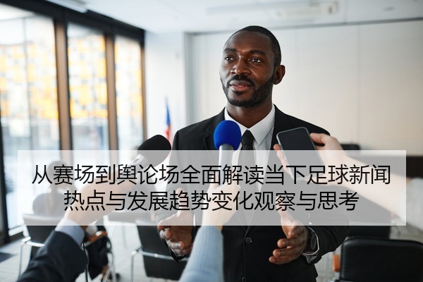从赛场到舆论场全面解读当下足球新闻热点与发展趋势变化观察与思考