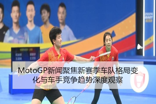 MotoGP新闻聚焦新赛季车队格局变化与车手竞争趋势深度观察