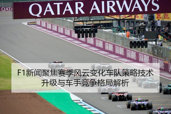 F1新闻聚焦赛季风云变化车队策略技术升级与车手竞争格局解析