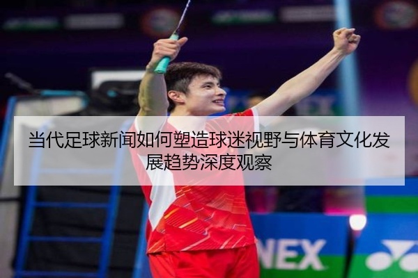 当代足球新闻如何塑造球迷视野与体育文化发展趋势深度观察