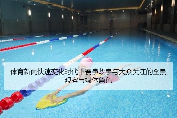 体育新闻快速变化时代下赛事故事与大众关注的全景观察与媒体角色