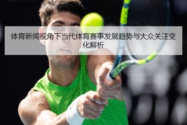 体育新闻视角下当代体育赛事发展趋势与大众关注变化解析