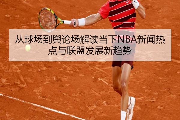 从球场到舆论场解读当下NBA新闻热点与联盟发展新趋势