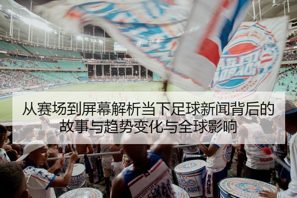 从赛场到屏幕解析当下足球新闻背后的故事与趋势变化与全球影响