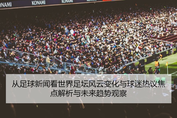 从足球新闻看世界足坛风云变化与球迷热议焦点解析与未来趋势观察