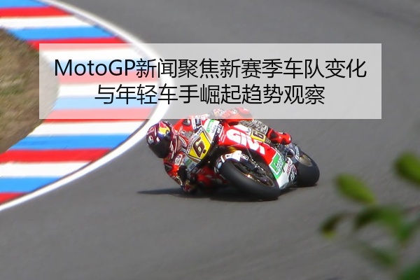 MotoGP新闻聚焦新赛季车队变化与年轻车手崛起趋势观察