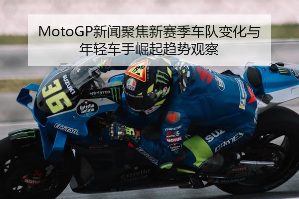 MotoGP新闻聚焦新赛季车队变化与年轻车手崛起趋势观察