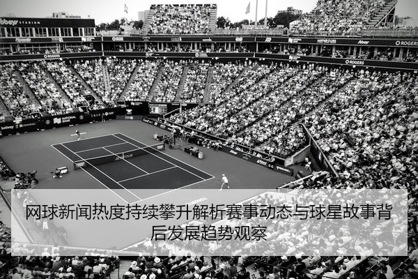 网球新闻热度持续攀升解析赛事动态与球星故事背后发展趋势观察