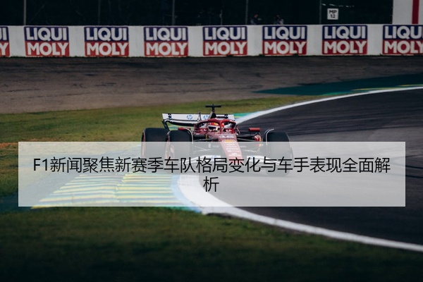 F1新闻聚焦新赛季车队格局变化与车手表现全面解析
