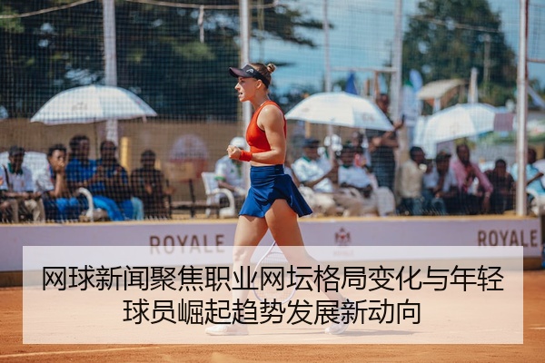 网球新闻聚焦职业网坛格局变化与年轻球员崛起趋势发展新动向