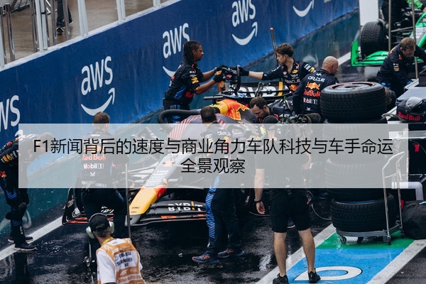 F1新闻背后的速度与商业角力车队科技与车手命运全景观察