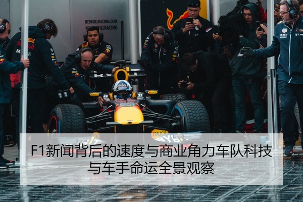 F1新闻背后的速度与商业角力车队科技与车手命运全景观察