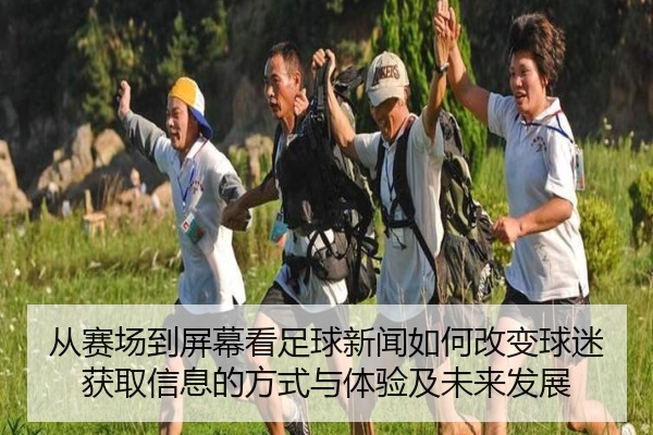 从赛场到屏幕看足球新闻如何改变球迷获取信息的方式与体验及未来发展