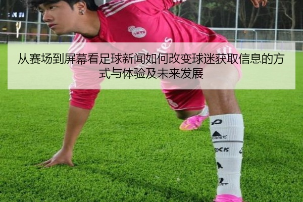 从赛场到屏幕看足球新闻如何改变球迷获取信息的方式与体验及未来发展