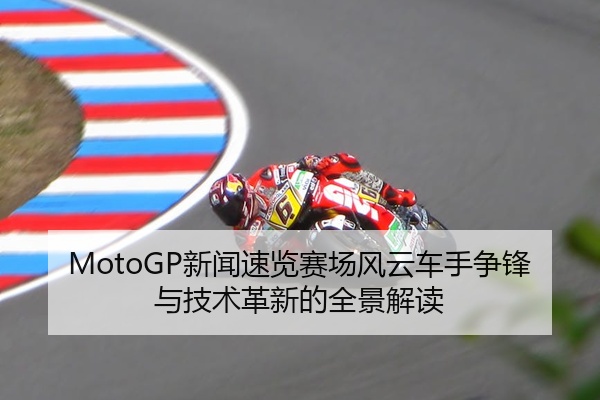 MotoGP新闻速览赛场风云车手争锋与技术革新的全景解读