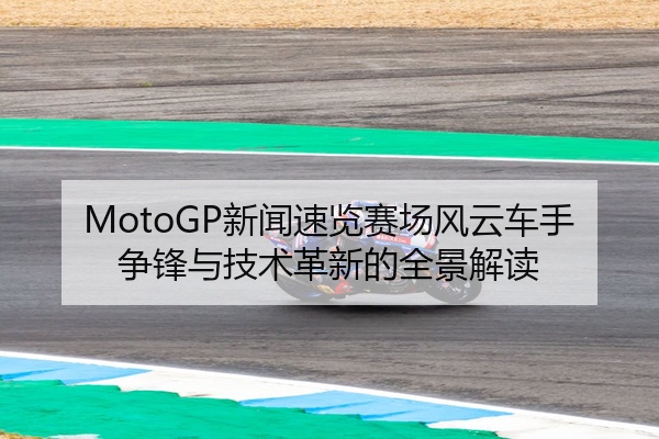 MotoGP新闻速览赛场风云车手争锋与技术革新的全景解读