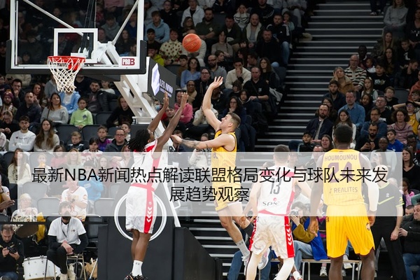 最新NBA新闻热点解读联盟格局变化与球队未来发展趋势观察