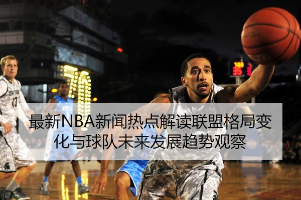 最新NBA新闻热点解读联盟格局变化与球队未来发展趋势观察
